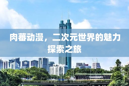 肉蕃动漫，二次元世界的魅力探索之旅