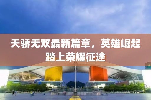 天骄无双最新篇章，英雄崛起踏上荣耀征途