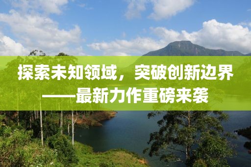 探索未知领域，突破创新边界——最新力作重磅来袭