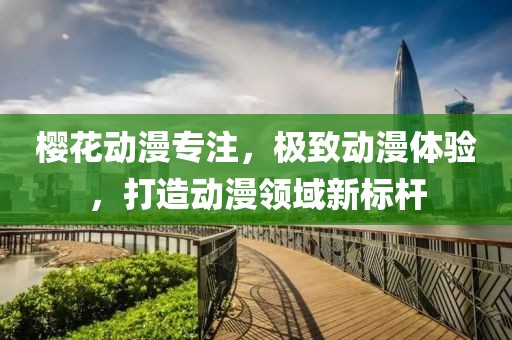 樱花动漫专注，极致动漫体验，打造动漫领域新标杆