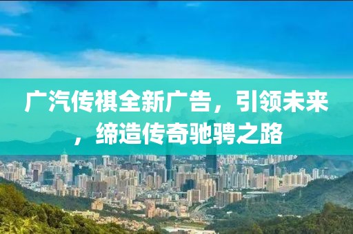 广汽传祺全新广告，引领未来，缔造传奇驰骋之路