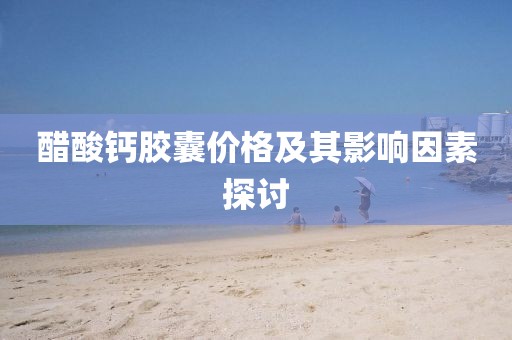 醋酸钙胶囊价格及其影响因素探讨
