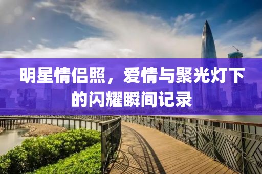 明星情侣照，爱情与聚光灯下的闪耀瞬间记录