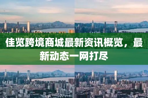 佳览跨境商城最新资讯概览，最新动态一网打尽