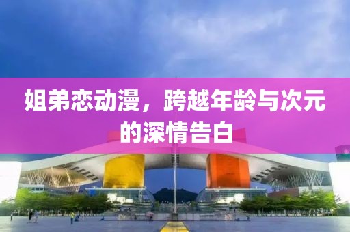 姐弟恋动漫，跨越年龄与次元的深情告白