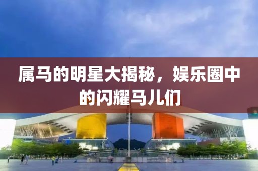 属马的明星大揭秘，娱乐圈中的闪耀马儿们