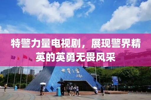 特警力量电视剧，展现警界精英的英勇无畏风采