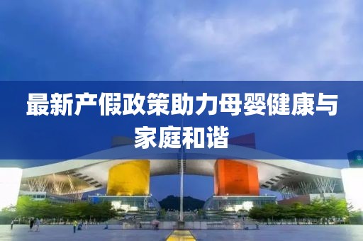 最新产假政策助力母婴健康与家庭和谐
