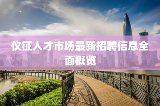 仪征人才市场最新招聘信息全面概览