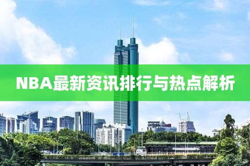 NBA最新资讯排行与热点解析