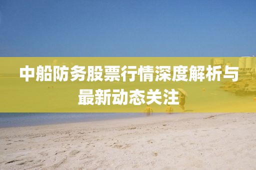 中船防务股票行情深度解析与最新动态关注