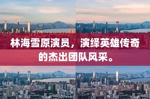 林海雪原演员，演绎英雄传奇的杰出团队风采。