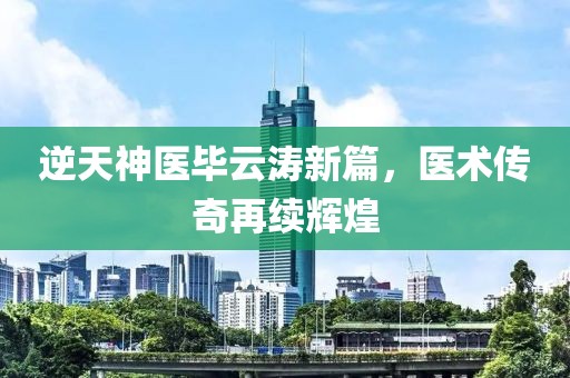 逆天神医毕云涛新篇，医术传奇再续辉煌