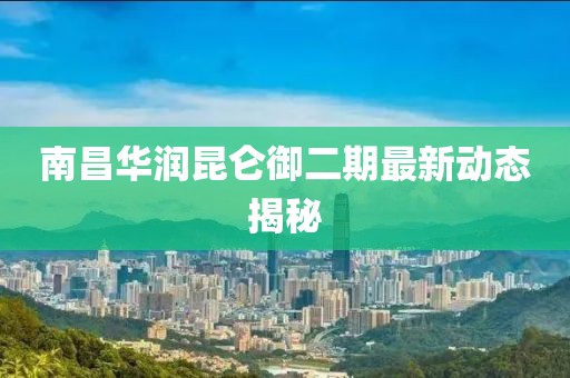 南昌华润昆仑御二期最新动态揭秘