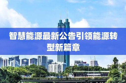 智慧能源最新公告引领能源转型新篇章