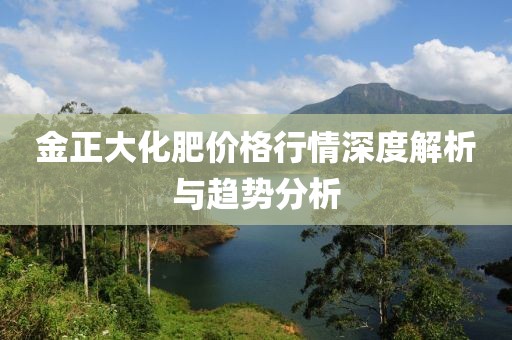 金正大化肥价格行情深度解析与趋势分析