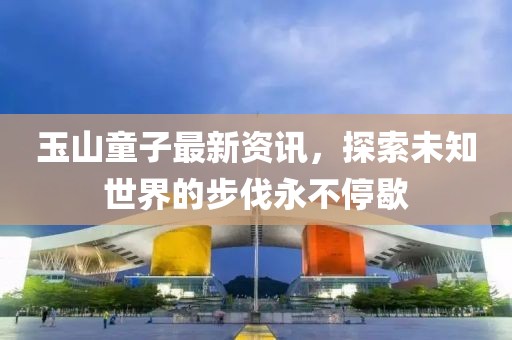 玉山童子最新资讯，探索未知世界的步伐永不停歇