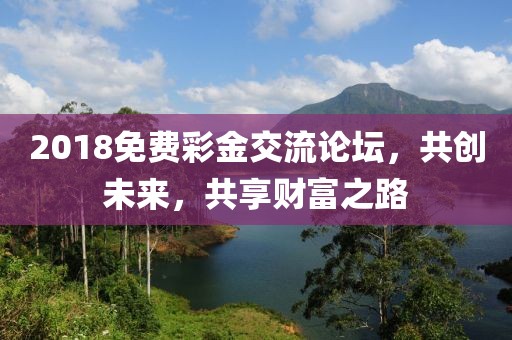 2018免费彩金交流论坛，共创未来，共享财富之路