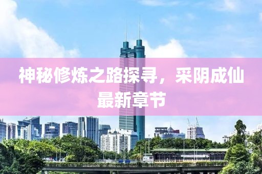 神秘修炼之路探寻，采阴成仙最新章节