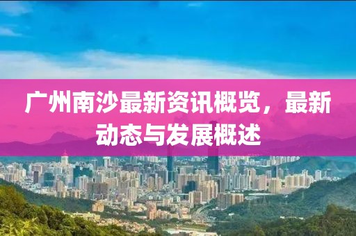 广州南沙最新资讯概览，最新动态与发展概述
