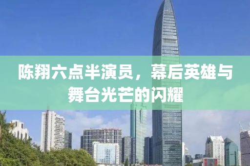 陈翔六点半演员，幕后英雄与舞台光芒的闪耀