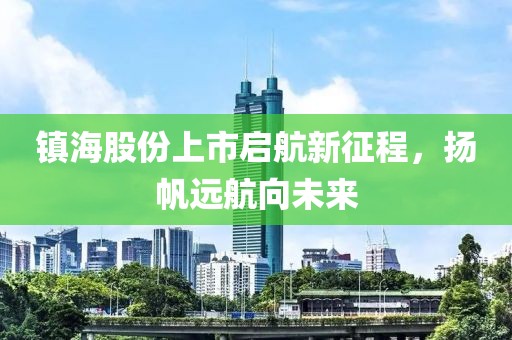镇海股份上市启航新征程，扬帆远航向未来