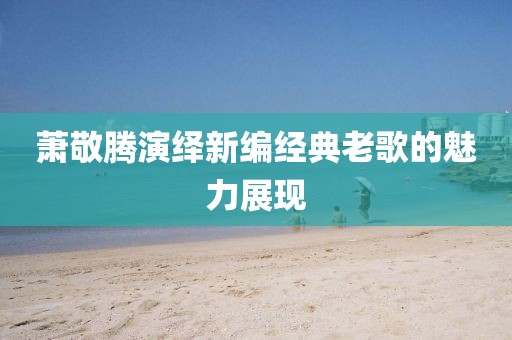 萧敬腾演绎新编经典老歌的魅力展现