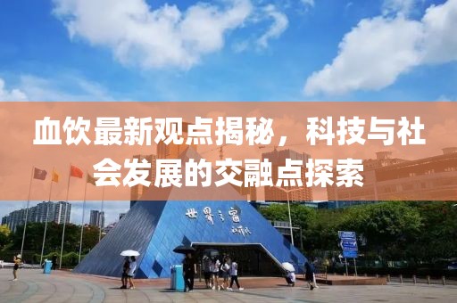 血饮最新观点揭秘，科技与社会发展的交融点探索