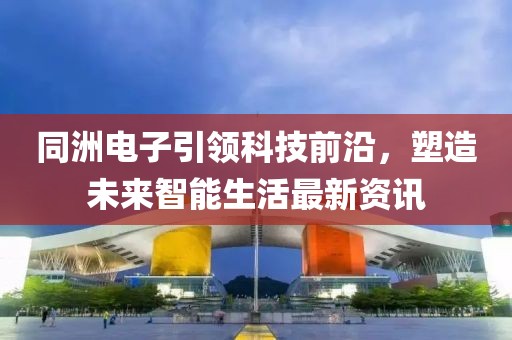同洲电子引领科技前沿，塑造未来智能生活最新资讯