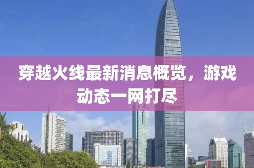 穿越火线最新消息概览，游戏动态一网打尽