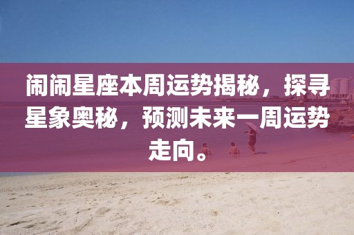 闹闹星座本周运势揭秘，探寻星象奥秘，预测未来一周运势走向。