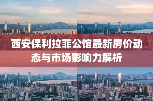 西安保利拉菲公馆最新房价动态与市场影响力解析
