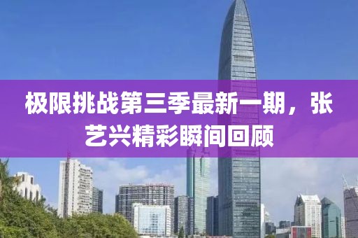 极限挑战第三季最新一期，张艺兴精彩瞬间回顾