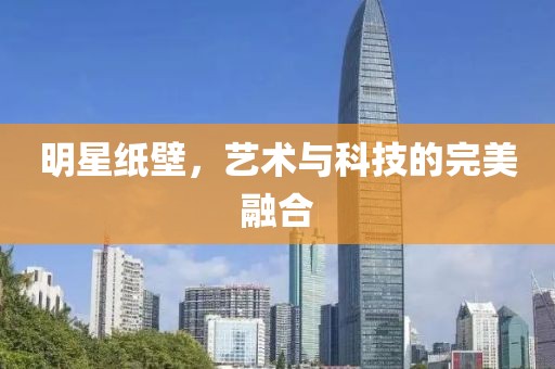 明星纸壁，艺术与科技的完美融合