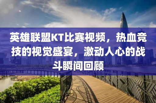 英雄联盟KT比赛视频，热血竞技的视觉盛宴，激动人心的战斗瞬间回顾