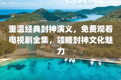 重温经典封神演义，免费观看电视剧全集，领略封神文化魅力