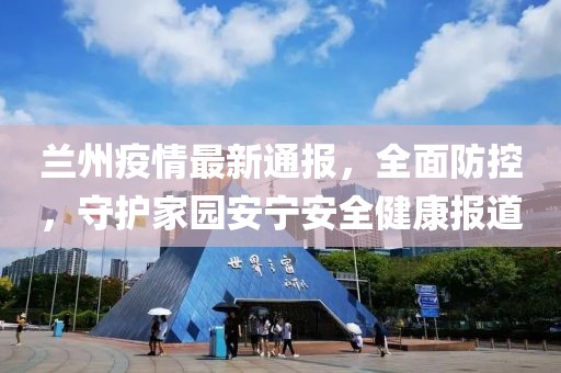 兰州疫情最新通报，全面防控，守护家园安宁安全健康报道