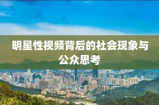 明星性视频背后的社会现象与公众思考