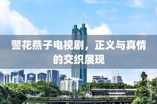 警花燕子电视剧，正义与真情的交织展现
