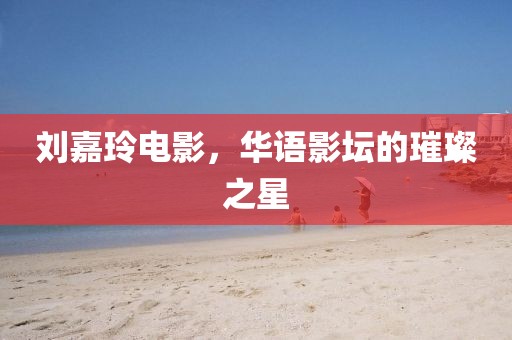 刘嘉玲电影，华语影坛的璀璨之星
