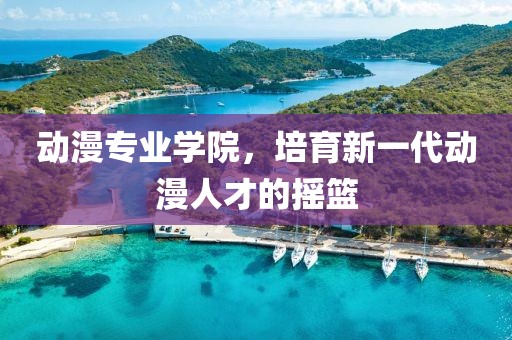 动漫专业学院，培育新一代动漫人才的摇篮