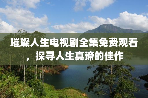 璀璨人生电视剧全集免费观看，探寻人生真谛的佳作