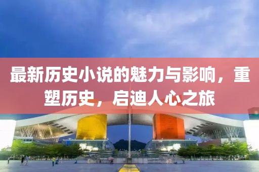 最新历史小说的魅力与影响，重塑历史，启迪人心之旅