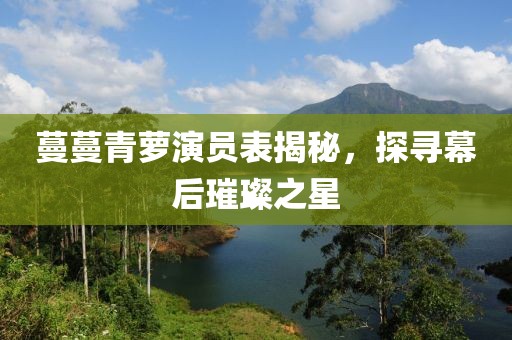 蔓蔓青萝演员表揭秘，探寻幕后璀璨之星