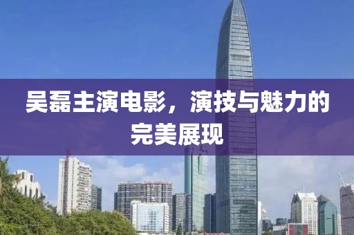 吴磊主演电影，演技与魅力的完美展现