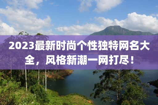2023最新时尚个性独特网名大全，风格新潮一网打尽！