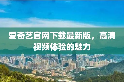 爱奇艺官网下载最新版，高清视频体验的魅力