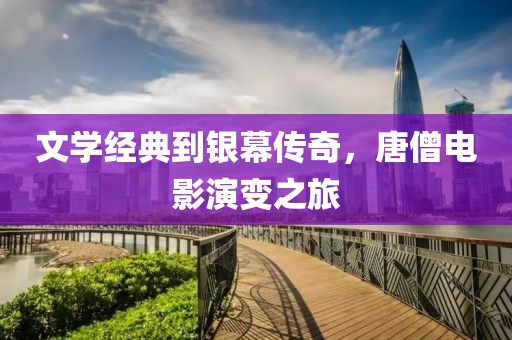 文学经典到银幕传奇，唐僧电影演变之旅