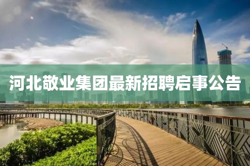 河北敬业集团最新招聘启事公告