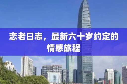 恋老日志，最新六十岁约定的情感旅程